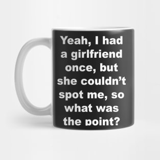 Yeah I had a girlfriend once, but she couldn't spot me, so what was the point? Mug